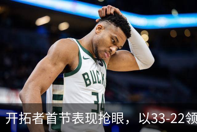 开拓者首节表现抢眼，以33-22领先国王，莫兰特与杨瀚森尚未出场